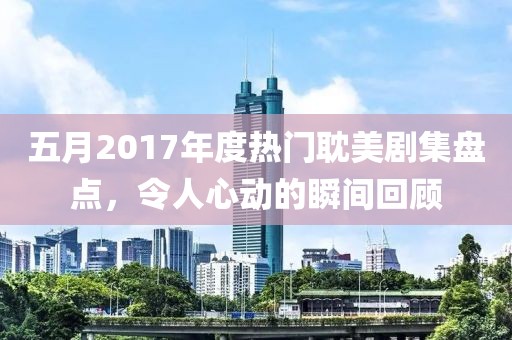 五月2017年度热门耽美剧集盘点，令人心动的瞬间回顾