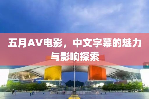 五月AV电影，中文字幕的魅力与影响探索