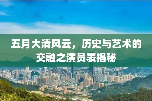 五月大清风云，历史与艺术的交融之演员表揭秘