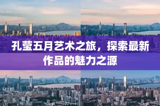 孔莹五月艺术之旅，探索最新作品的魅力之源