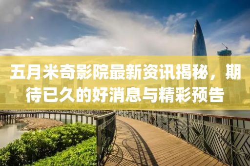 五月米奇影院最新资讯揭秘，期待已久的好消息与精彩预告