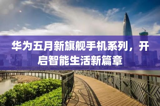 华为五月新旗舰手机系列，开启智能生活新篇章