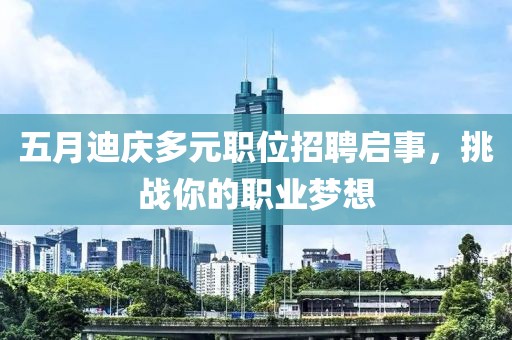 五月迪庆多元职位招聘启事，挑战你的职业梦想