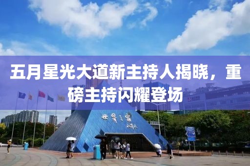 五月星光大道新主持人揭晓，重磅主持闪耀登场