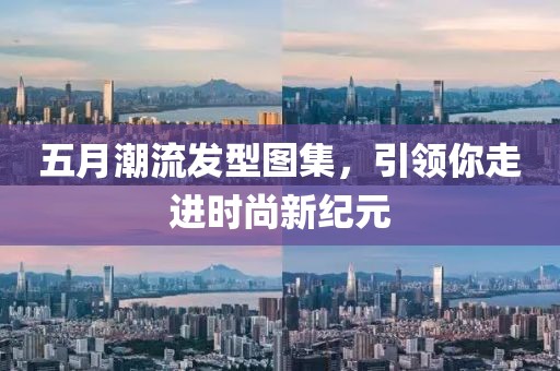 五月潮流发型图集，引领你走进时尚新纪元