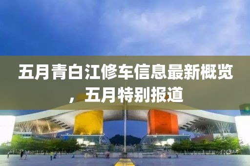 五月青白江修车信息最新概览，五月特别报道