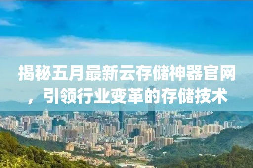 揭秘五月最新云存储神器官网，引领行业变革的存储技术
