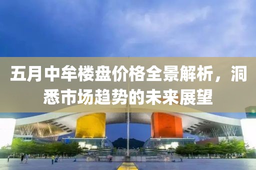 五月中牟楼盘价格全景解析，洞悉市场趋势的未来展望