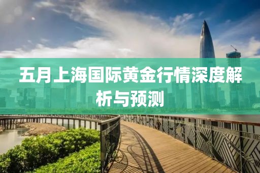 五月上海国际黄金行情深度解析与预测