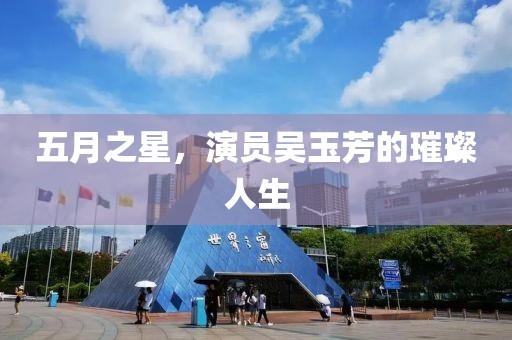 五月之星，演员吴玉芳的璀璨人生