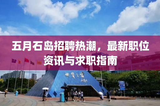 五月石岛招聘热潮，最新职位资讯与求职指南