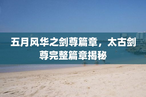 五月风华之剑尊篇章，太古剑尊完整篇章揭秘