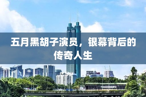 五月黑胡子演员，银幕背后的传奇人生