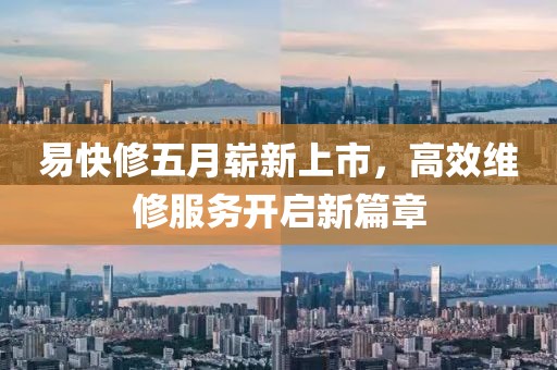 易快修五月崭新上市，高效维修服务开启新篇章