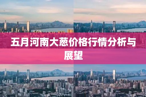 五月河南大葱价格行情分析与展望