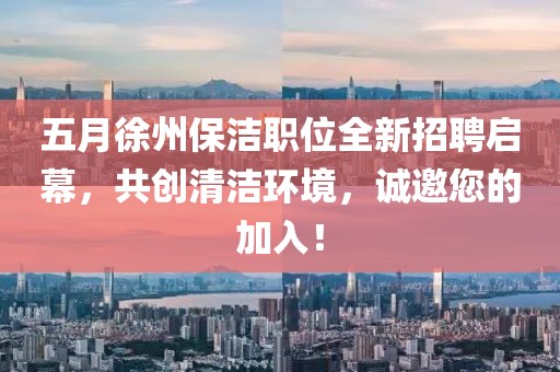 五月徐州保洁职位全新招聘启幕，共创清洁环境，诚邀您的加入！