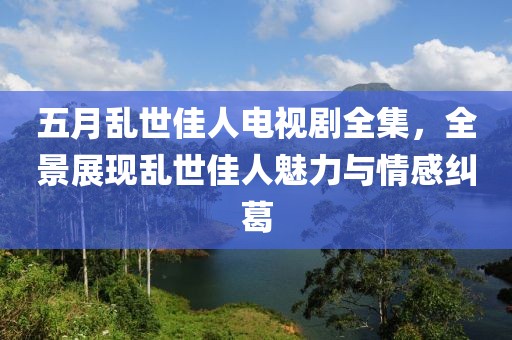 五月乱世佳人电视剧全集，全景展现乱世佳人魅力与情感纠葛