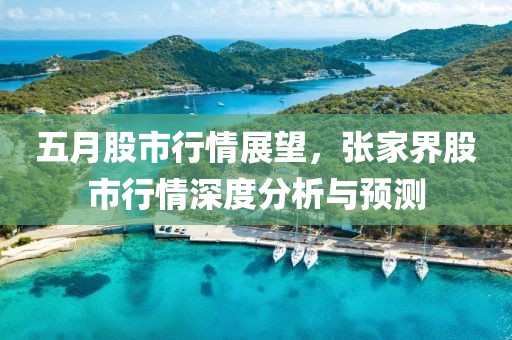 五月股市行情展望，张家界股市行情深度分析与预测