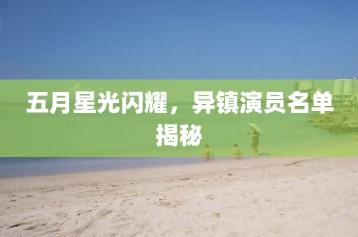 五月星光闪耀，异镇演员名单揭秘