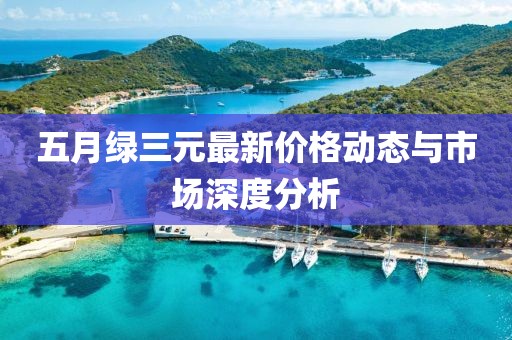 五月绿三元最新价格动态与市场深度分析