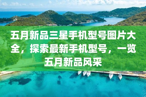 五月新品三星手机型号图片大全，探索最新手机型号，一览五月新品风采