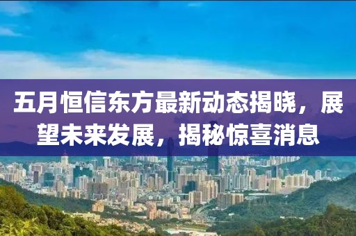 五月恒信东方最新动态揭晓，展望未来发展，揭秘惊喜消息