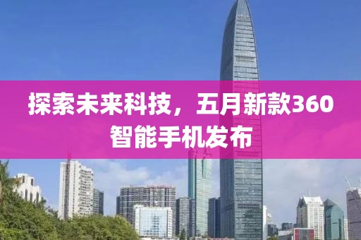 探索未来科技，五月新款360智能手机发布