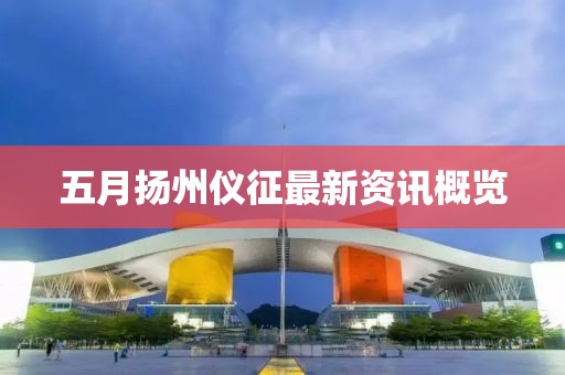 五月扬州仪征最新资讯概览