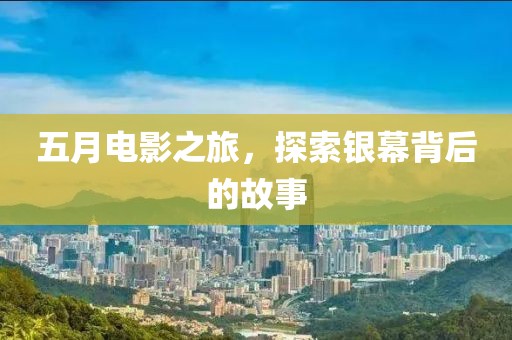 五月电影之旅，探索银幕背后的故事