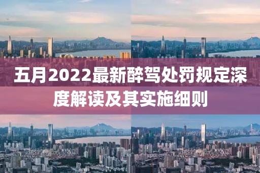 五月2022最新醉驾处罚规定深度解读及其实施细则