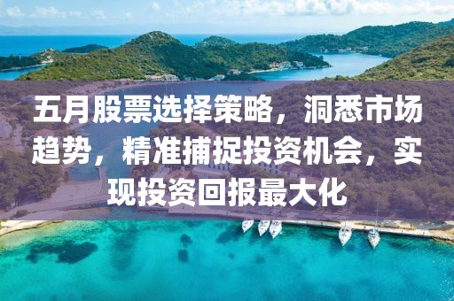 五月股票选择策略，洞悉市场趋势，精准捕捉投资机会，实现投资回报最大化