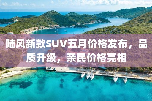 陆风新款SUV五月价格发布，品质升级，亲民价格亮相