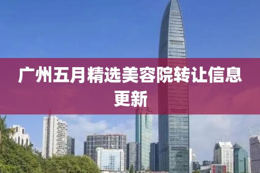 广州五月精选美容院转让信息更新