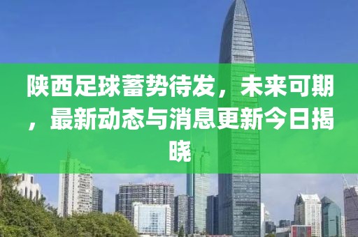 陕西足球蓄势待发，未来可期，最新动态与消息更新今日揭晓
