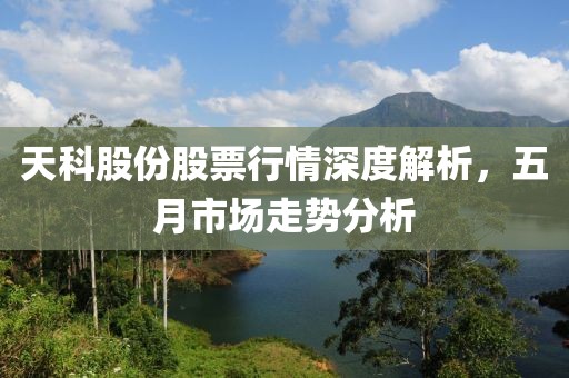 天科股份股票行情深度解析，五月市场走势分析