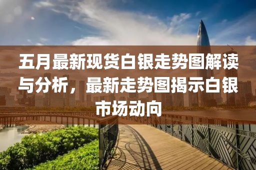 五月最新现货白银走势图解读与分析，最新走势图揭示白银市场动向