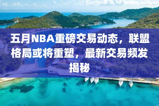 五月NBA重磅交易动态，联盟格局或将重塑，最新交易频发揭秘