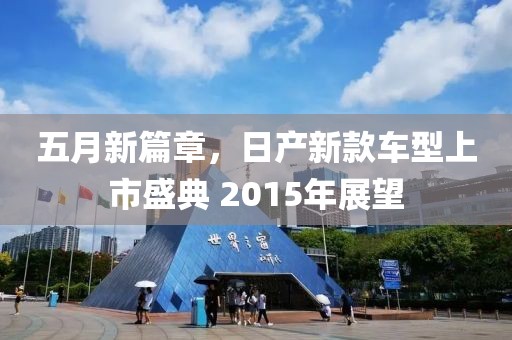 五月新篇章，日产新款车型上市盛典 2015年展望