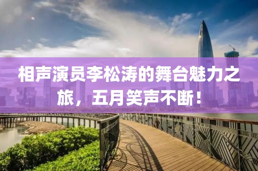 相声演员李松涛的舞台魅力之旅，五月笑声不断！