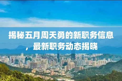 揭秘五月周天勇的新职务信息，最新职务动态揭晓