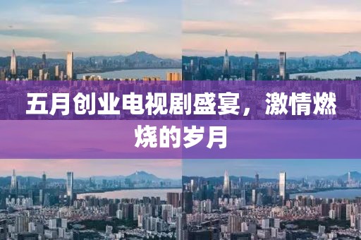 五月创业电视剧盛宴，激情燃烧的岁月