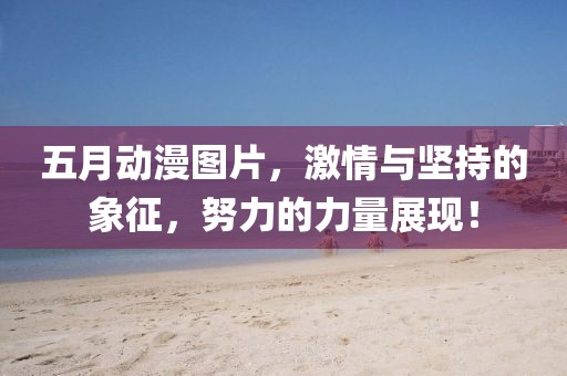 五月动漫图片，激情与坚持的象征，努力的力量展现！