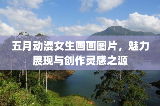 五月动漫女生画画图片，魅力展现与创作灵感之源