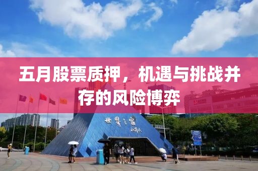 五月股票质押，机遇与挑战并存的风险博弈