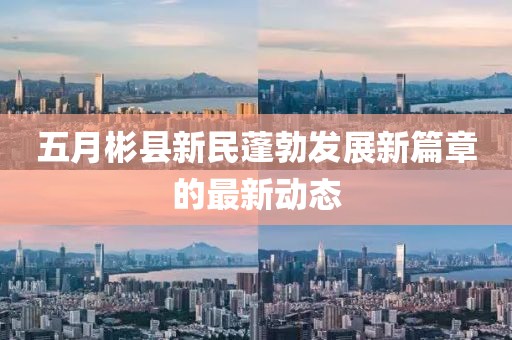 五月彬县新民蓬勃发展新篇章的最新动态