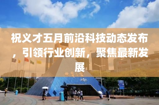 祝义才五月前沿科技动态发布，引领行业创新，聚焦最新发展