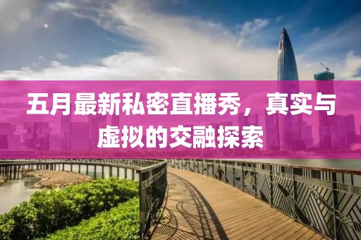 五月最新私密直播秀，真实与虚拟的交融探索