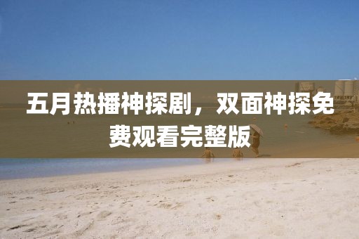 五月热播神探剧，双面神探免费观看完整版