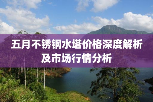 五月不锈钢水塔价格深度解析及市场行情分析
