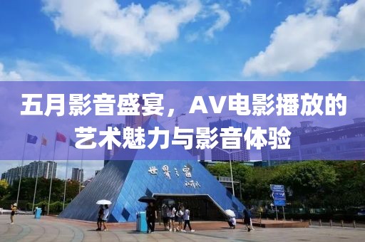 五月影音盛宴，AV电影播放的艺术魅力与影音体验